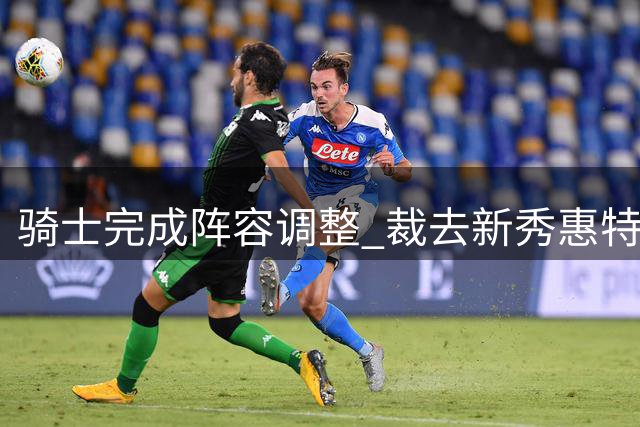 骑士完成阵容调整 裁去新秀惠特摩尔